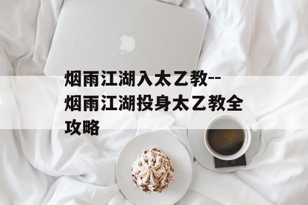 烟雨江湖入太乙教--烟雨江湖投身太乙教全攻略 烟雨江湖入太乙教--烟雨江湖投身太乙教全攻略