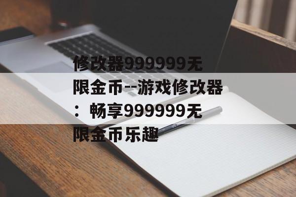 修改器999999无限金币--游戏修改器:畅享999999无限金币乐趣 修改器999999无限金币--游戏修改器:畅享999999无限金币乐趣