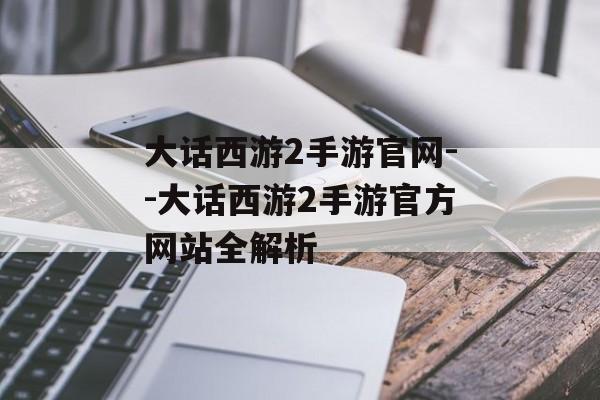 大话西游2手游官网--大话西游2手游官方网站全解析