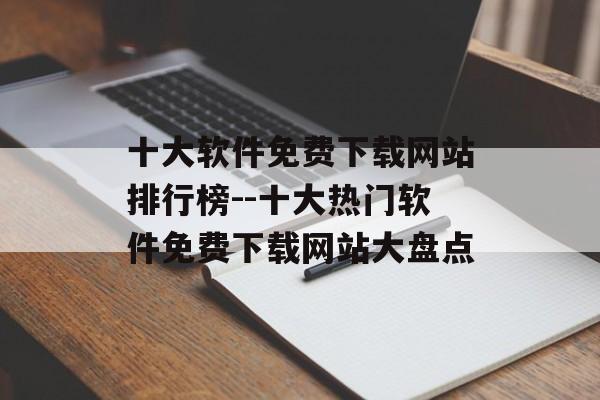 十大软件免费下载网站排行榜--十大热门软件免费下载网站大盘点