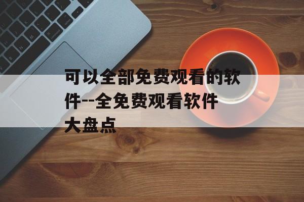 可以全部免费观看的软件--全免费观看软件大盘点