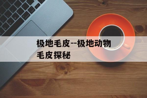 极地毛皮--极地动物毛皮探秘 极地毛皮--极地动物毛皮探秘
