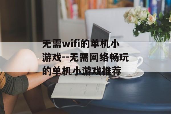 无需wifi的单机小游戏--无需网络畅玩的单机小游戏推荐 无需wifi的单机小游戏--无需网络畅玩的单机小游戏推荐