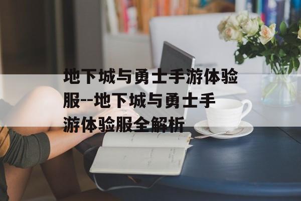 地下城与勇士手游体验服--地下城与勇士手游体验服全解析 地下城与勇士手游体验服--地下城与勇士手游体验服全解析