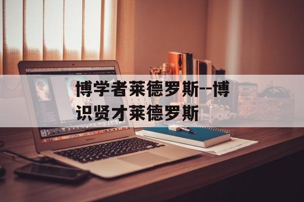 博学者莱德罗斯--博识贤才莱德罗斯 博学者莱德罗斯--博识贤才莱德罗斯