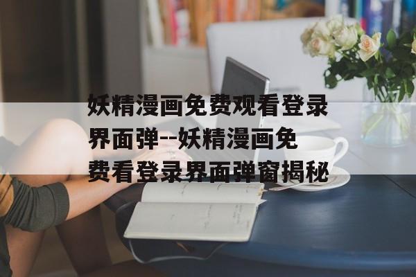 妖精漫画免费观看登录界面弹--妖精漫画免费看登录界面弹窗揭秘 妖精漫画免费观看登录界面弹--妖精漫画免费看登录界面弹窗揭秘
