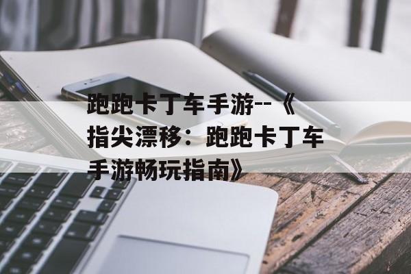 跑跑卡丁车手游--《指尖漂移：跑跑卡丁车手游畅玩指南》