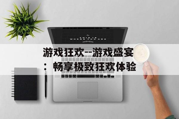 游戏狂欢--游戏盛宴：畅享极致狂欢体验