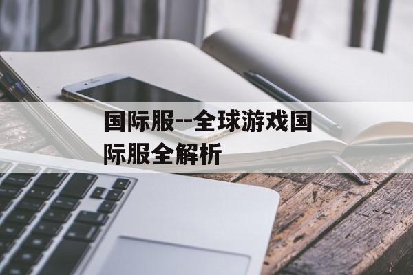 国际服--全球游戏国际服全解析 国际服--全球游戏国际服全解析