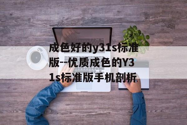 成色好的y31s标准版--优质成色的Y31s标准版手机剖析 成色好的y31s标准版--优质成色的Y31s标准版手机剖析