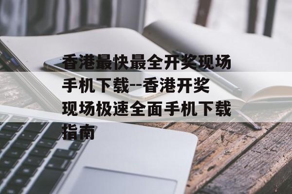 香港最快最全开奖现场手机下载--香港开奖现场极速全面手机下载指南 香港最快最全开奖现场手机下载--香港开奖现场极速全面手机下载指南