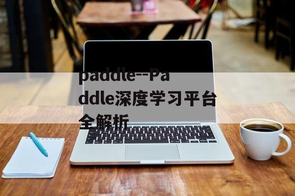 paddle--Paddle深度学习平台全解析