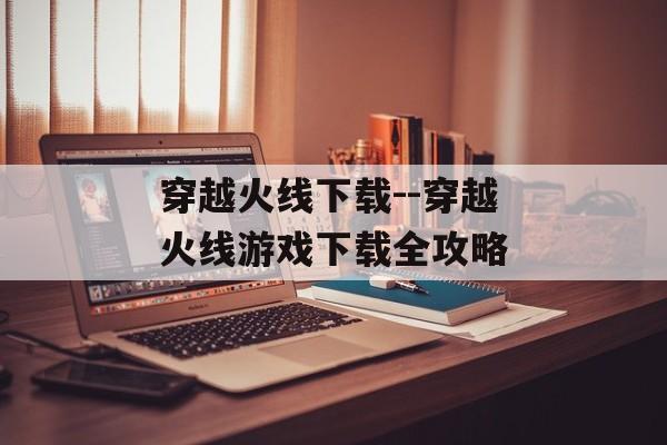 穿越火线下载--穿越火线游戏下载全攻略 穿越火线下载--穿越火线游戏下载全攻略