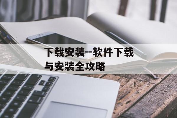 下载安装--软件下载与安装全攻略