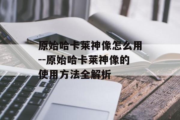 原始哈卡莱神像怎么用--原始哈卡莱神像的使用方法全解析