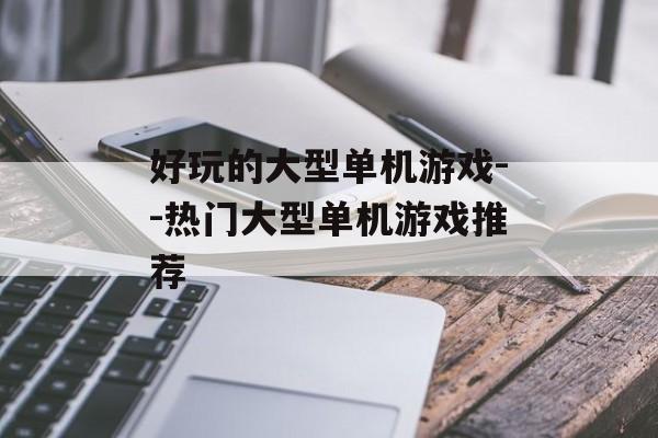 好玩的大型单机游戏--热门大型单机游戏推荐 好玩的大型单机游戏--热门大型单机游戏推荐