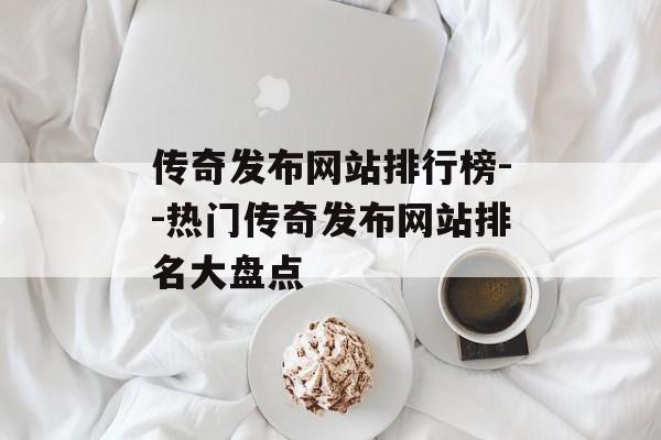 传奇发布网站排行榜--热门传奇发布网站排名大盘点