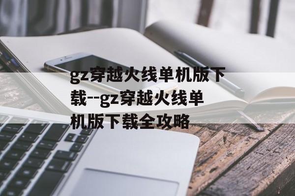 gz穿越火线单机版下载--gz穿越火线单机版下载全攻略 gz穿越火线单机版下载--gz穿越火线单机版下载全攻略