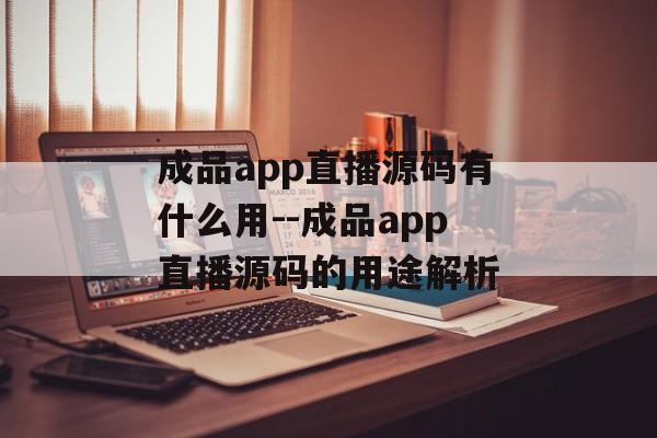 成品app直播源码有什么用--成品app直播源码的用途解析