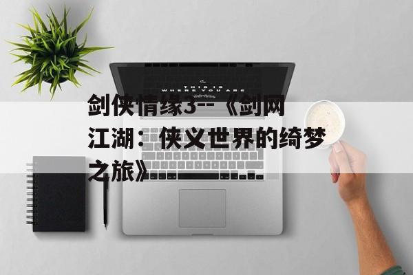 剑侠情缘3--《剑网江湖：侠义世界的绮梦之旅》