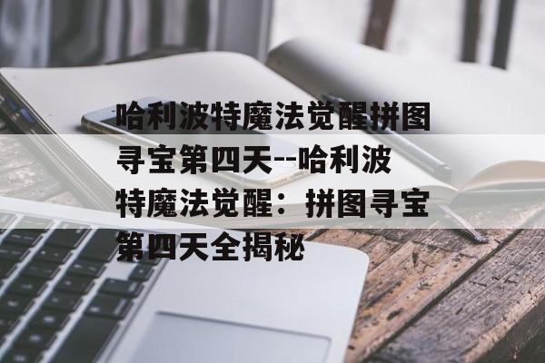 哈利波特魔法觉醒拼图寻宝第四天--哈利波特魔法觉醒：拼图寻宝第四天全揭秘