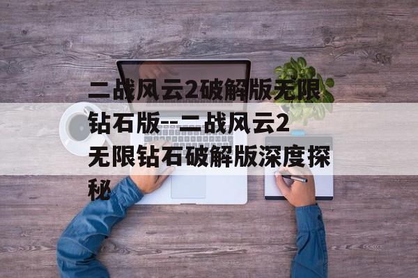 二战风云2破解版无限钻石版--二战风云2无限钻石破解版深度探秘 二战风云2破解版无限钻石版--二战风云2无限钻石破解版深度探秘