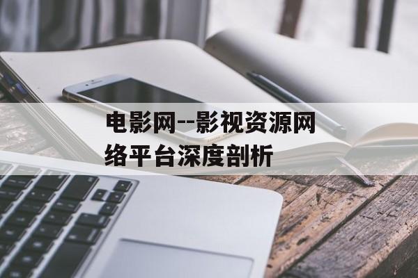 电影网--影视资源网络平台深度剖析