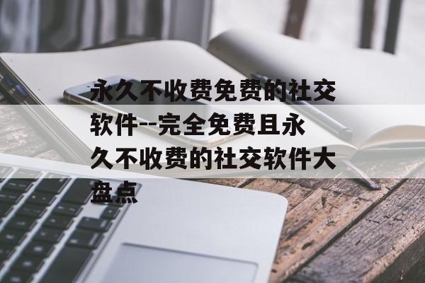 永久不收费免费的社交软件--完全免费且永久不收费的社交软件大盘点