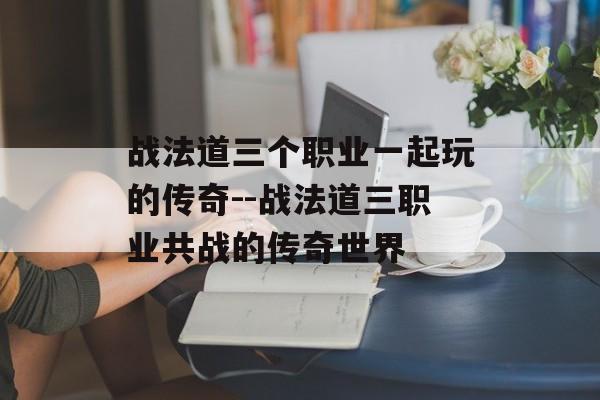 战法道三个职业一起玩的传奇--战法道三职业共战的传奇世界 战法道三个职业一起玩的传奇--战法道三职业共战的传奇世界