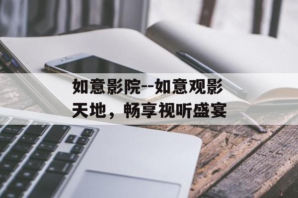 如意影院--如意观影天地，畅享视听盛宴
