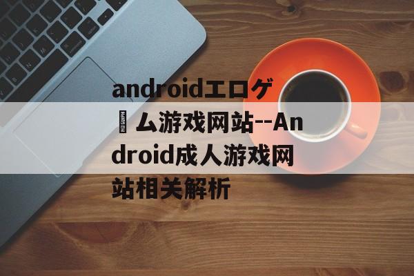 androidエロゲーム游戏网站--Android成人游戏网站相关解析 androidエロゲーム游戏网站--Android成人游戏网站相关解析