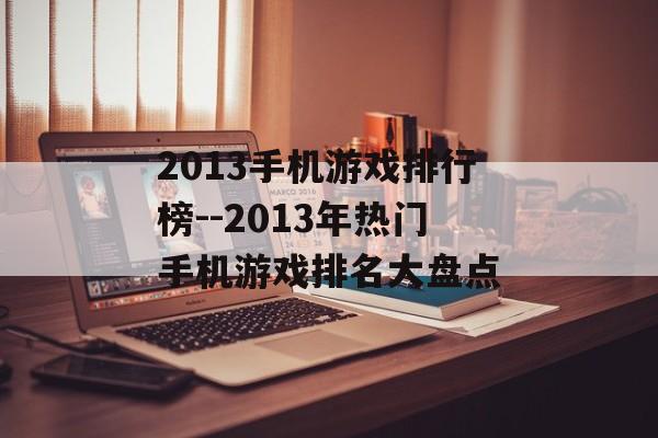 2013手机游戏排行榜--2013年热门手机游戏排名大盘点 2013手机游戏排行榜--2013年热门手机游戏排名大盘点