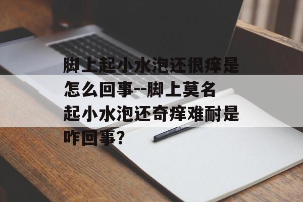 脚上起小水泡还很痒是怎么回事--脚上莫名起小水泡还奇痒难耐是咋回事？