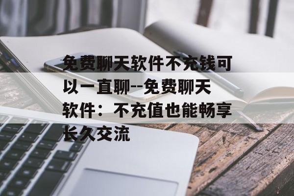 免费聊天软件不充钱可以一直聊--免费聊天软件:不充值也能畅享长久交流 免费聊天软件不充钱可以一直聊--免费聊天软件:不充值也能畅享长久交流