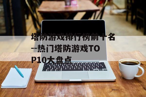 塔防游戏排行榜前十名--热门塔防游戏TOP10大盘点