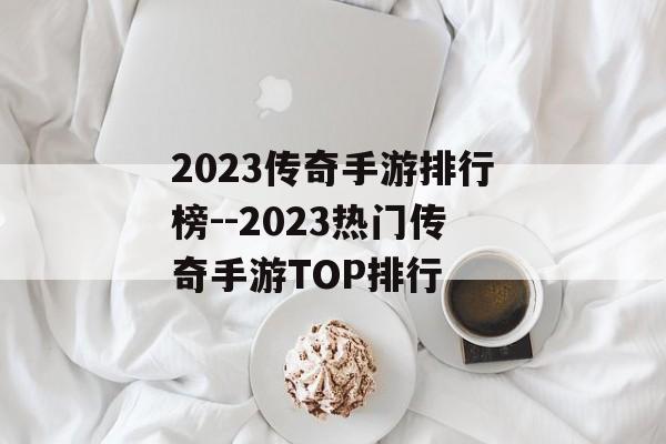 2023传奇手游排行榜--2023热门传奇手游TOP排行 2023传奇手游排行榜--2023热门传奇手游TOP排行