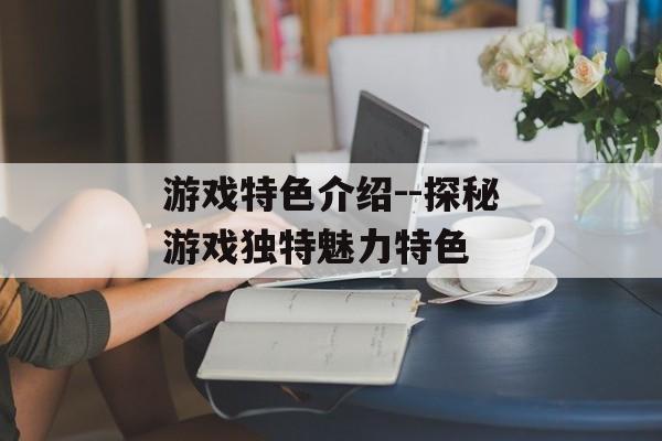 游戏特色介绍--探秘游戏独特魅力特色