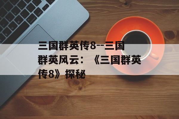三国群英传8--三国群英风云:《三国群英传8》探秘 三国群英传8--三国群英风云:《三国群英传8》探秘