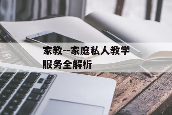家教--家庭私人教学服务全解析 家教--家庭私人教学服务全解析