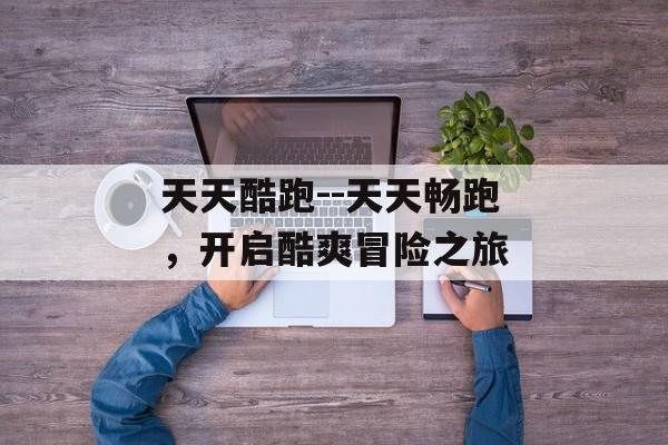 天天酷跑--天天畅跑,开启酷爽冒险之旅 天天酷跑--天天畅跑,开启酷爽冒险之旅