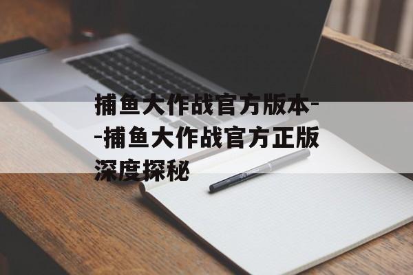 捕鱼大作战官方版本--捕鱼大作战官方正版深度探秘 捕鱼大作战官方版本--捕鱼大作战官方正版深度探秘