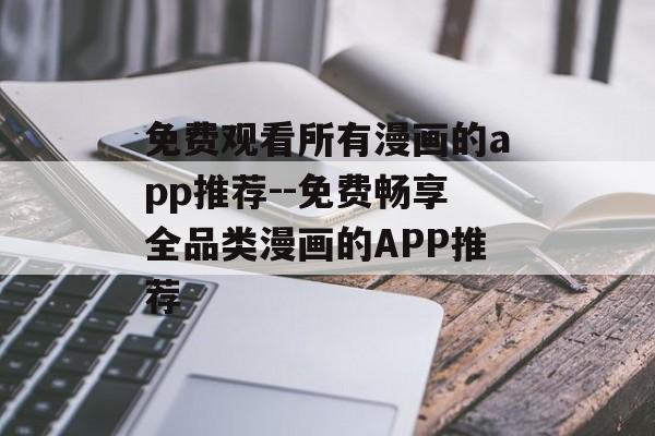 免费观看所有漫画的app推荐--免费畅享全品类漫画的APP推荐 免费观看所有漫画的app推荐--免费畅享全品类漫画的APP推荐