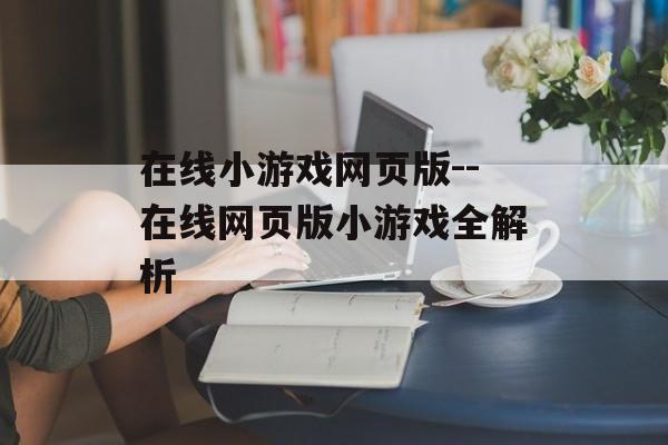 在线小游戏网页版--在线网页版小游戏全解析 在线小游戏网页版--在线网页版小游戏全解析