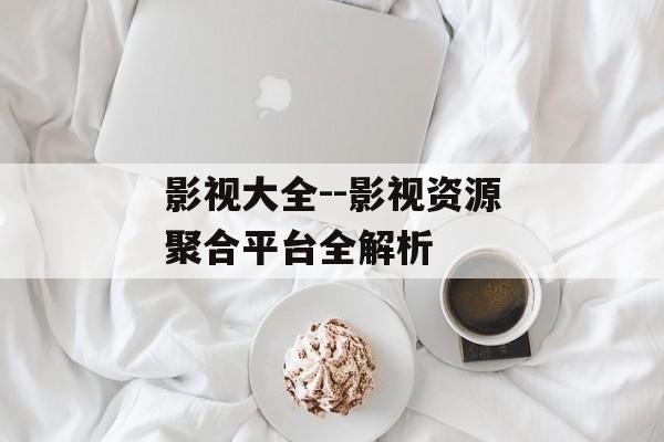 影视大全--影视资源聚合平台全解析