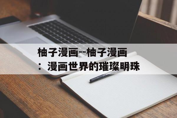 柚子漫画--柚子漫画：漫画世界的璀璨明珠