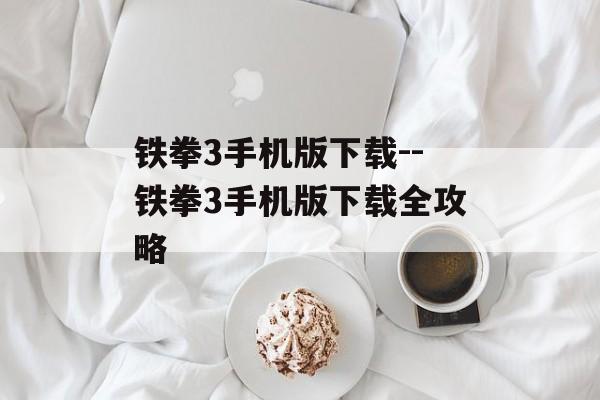 铁拳3手机版下载--铁拳3手机版下载全攻略 铁拳3手机版下载--铁拳3手机版下载全攻略