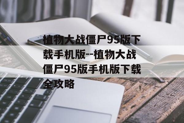 植物大战僵尸95版下载手机版--植物大战僵尸95版手机版下载全攻略 植物大战僵尸95版下载手机版--植物大战僵尸95版手机版下载全攻略