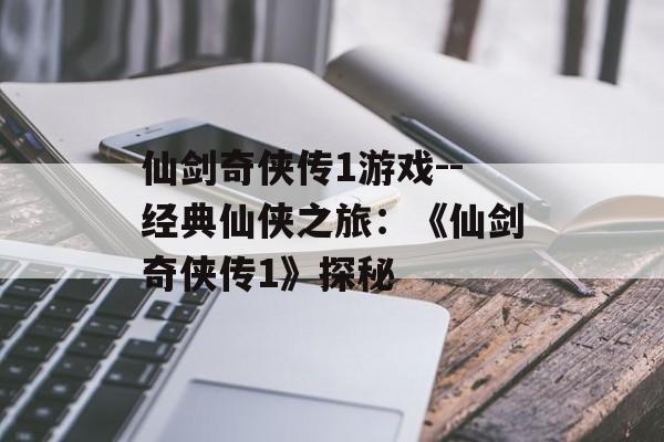 仙剑奇侠传1游戏--经典仙侠之旅:《仙剑奇侠传1》探秘 仙剑奇侠传1游戏--经典仙侠之旅:《仙剑奇侠传1》探秘