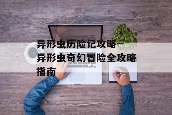 异形虫历险记攻略--异形虫奇幻冒险全攻略指南