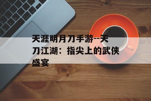 天涯明月刀手游--天刀江湖：指尖上的武侠盛宴